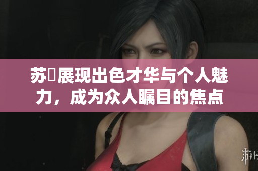 苏玥展现出色才华与个人魅力，成为众人瞩目的焦点