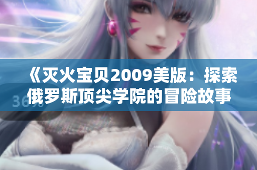 《灭火宝贝2009美版：探索俄罗斯顶尖学院的冒险故事》