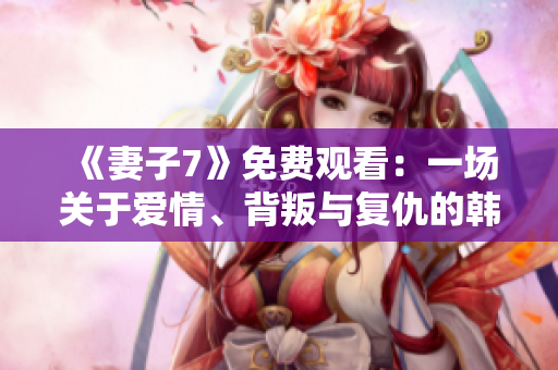 《妻子7》免费观看：一场关于爱情、背叛与复仇的韩剧盛宴