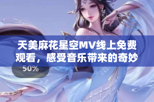 天美麻花星空MV线上免费观看，感受音乐带来的奇妙之旅