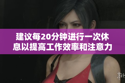 建议每20分钟进行一次休息以提高工作效率和注意力