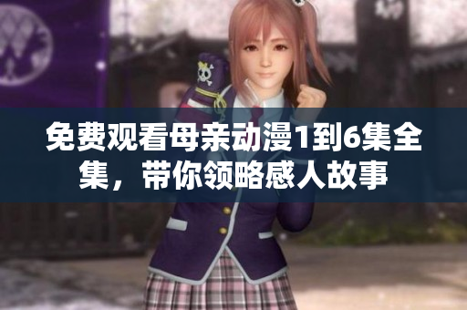 免费观看母亲动漫1到6集全集，带你领略感人故事