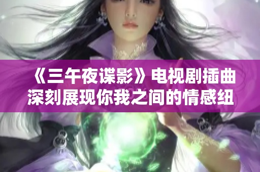 《三午夜谍影》电视剧插曲深刻展现你我之间的情感纽带