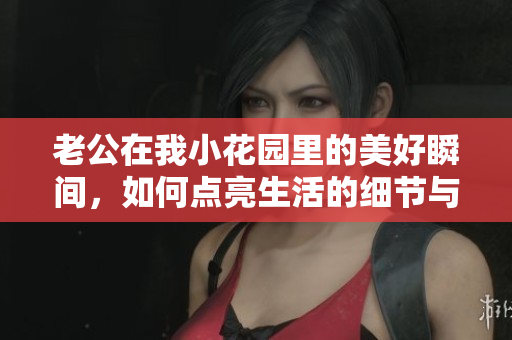 老公在我小花园里的美好瞬间，如何点亮生活的细节与温暖