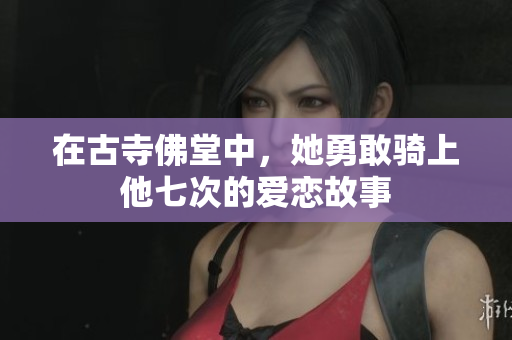 在古寺佛堂中，她勇敢骑上他七次的爱恋故事