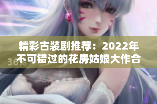 精彩古装剧推荐：2022年不可错过的花房姑娘大作合集