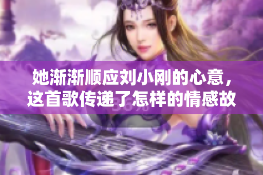 她渐渐顺应刘小刚的心意，这首歌传递了怎样的情感故事
