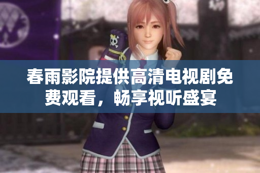 春雨影院提供高清电视剧免费观看，畅享视听盛宴