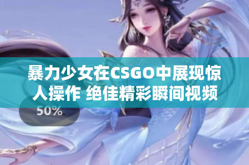 暴力少女在CSGO中展现惊人操作 绝佳精彩瞬间视频合集