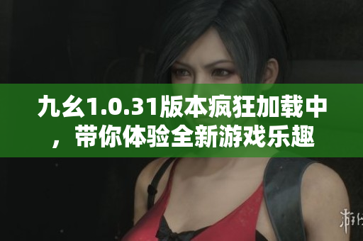 九幺1.0.31版本疯狂加载中，带你体验全新游戏乐趣