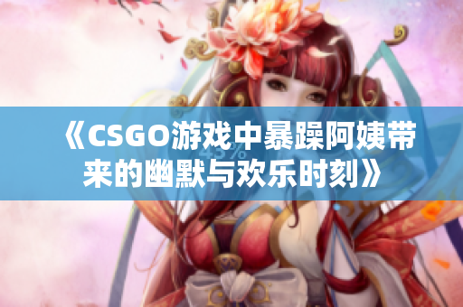 《CSGO游戏中暴躁阿姨带来的幽默与欢乐时刻》