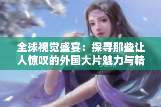 全球视觉盛宴：探寻那些让人惊叹的外国大片魅力与精彩