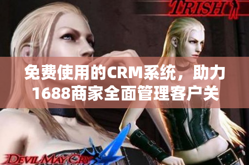 免费使用的CRM系统，助力1688商家全面管理客户关系