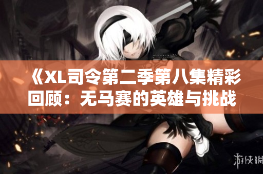 《XL司令第二季第八集精彩回顾：无马赛的英雄与挑战》