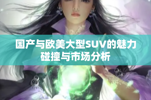 国产与欧美大型SUV的魅力碰撞与市场分析