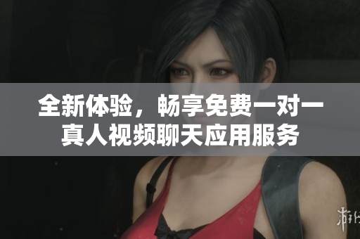 全新体验，畅享免费一对一真人视频聊天应用服务