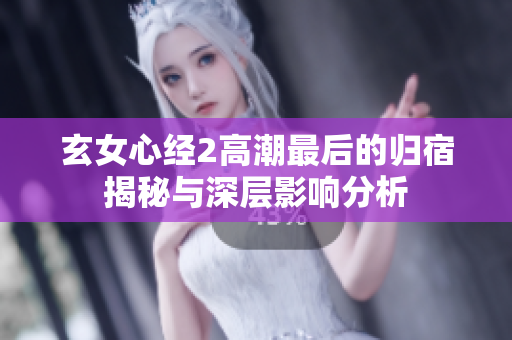 玄女心经2高潮最后的归宿揭秘与深层影响分析