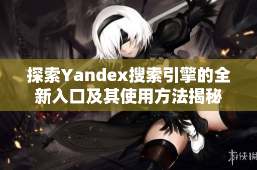 探索Yandex搜索引擎的全新入口及其使用方法揭秘