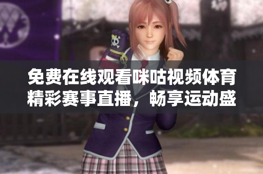 免费在线观看咪咕视频体育精彩赛事直播，畅享运动盛宴