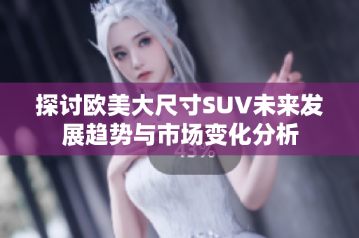 探讨欧美大尺寸SUV未来发展趋势与市场变化分析
