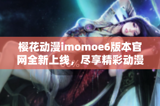 樱花动漫imomoe6版本官网全新上线，尽享精彩动漫资源