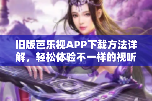 旧版芭乐视APP下载方法详解，轻松体验不一样的视听享受