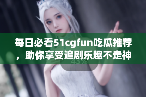 每日必看51cgfun吃瓜推荐，助你享受追剧乐趣不走神