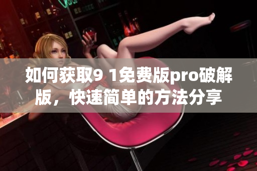 如何获取9 1免费版pro破解版，快速简单的方法分享