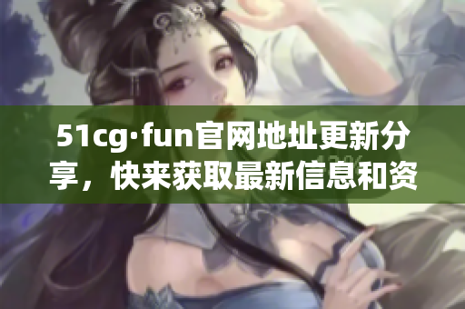 51cg·fun官网地址更新分享，快来获取最新信息和资源！