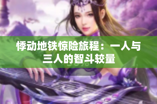 悸动地铁惊险旅程：一人与三人的智斗较量