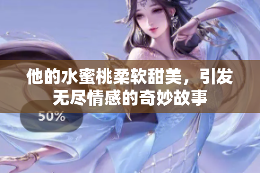 他的水蜜桃柔软甜美，引发无尽情感的奇妙故事