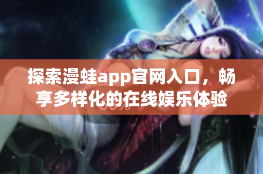 探索漫蛙app官网入口，畅享多样化的在线娱乐体验