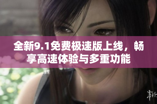 全新9.1免费极速版上线，畅享高速体验与多重功能