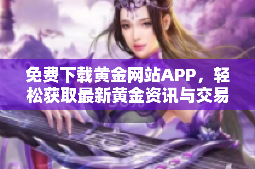 免费下载黄金网站APP，轻松获取最新黄金资讯与交易信息