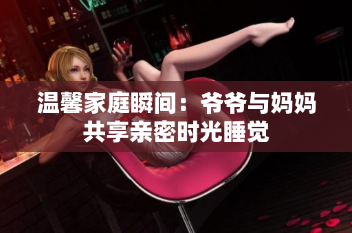 温馨家庭瞬间：爷爷与妈妈共享亲密时光睡觉