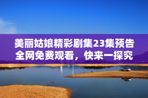 美丽姑娘精彩剧集23集预告全网免费观看，快来一探究竟！