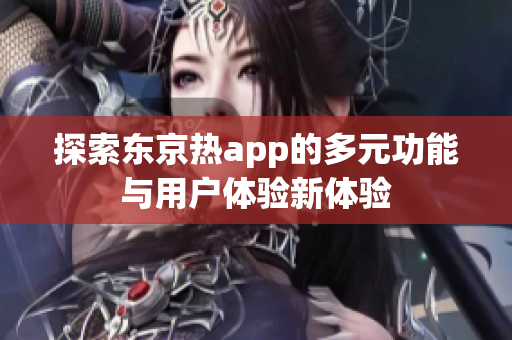 探索东京热app的多元功能与用户体验新体验