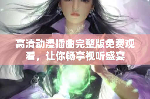 高清动漫插曲完整版免费观看，让你畅享视听盛宴