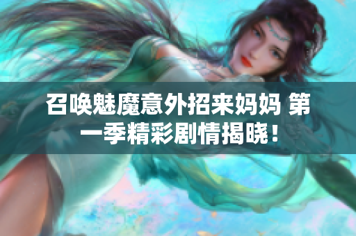 召唤魅魔意外招来妈妈 第一季精彩剧情揭晓！