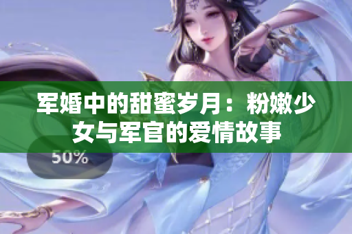 军婚中的甜蜜岁月：粉嫩少女与军官的爱情故事