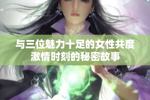 与三位魅力十足的女性共度激情时刻的秘密故事