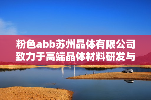 粉色abb苏州晶体有限公司致力于高端晶体材料研发与生产