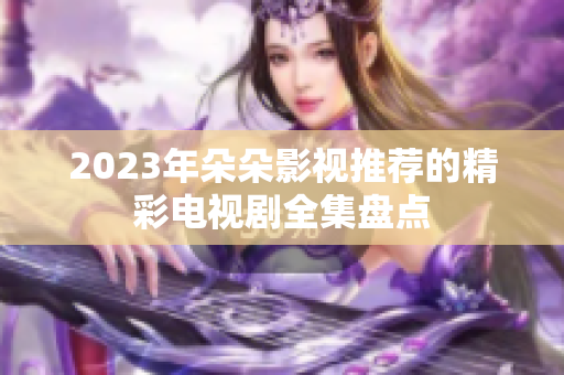 2023年朵朵影视推荐的精彩电视剧全集盘点