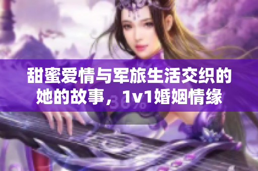 甜蜜爱情与军旅生活交织的她的故事，1v1婚姻情缘