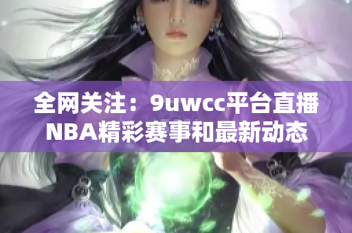 全网关注：9uwcc平台直播NBA精彩赛事和最新动态