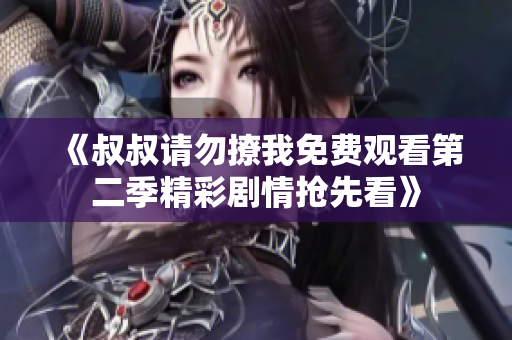 《叔叔请勿撩我免费观看第二季精彩剧情抢先看》