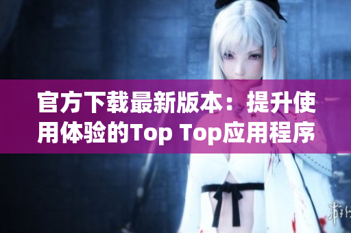 官方下载最新版本：提升使用体验的Top Top应用程序介绍