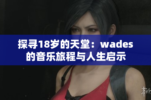 探寻18岁的天堂：wades的音乐旅程与人生启示