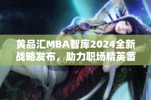 黄品汇MBA智库2024全新战略发布，助力职场精英蓄势待发