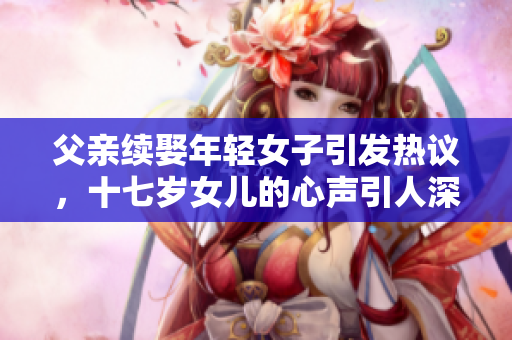 父亲续娶年轻女子引发热议，十七岁女儿的心声引人深思